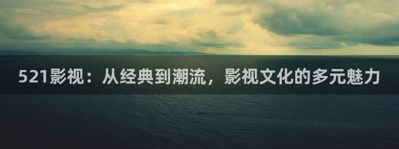 玖玖视频国产视频：521影视：从经典到潮流，影视文化的多元魅力
