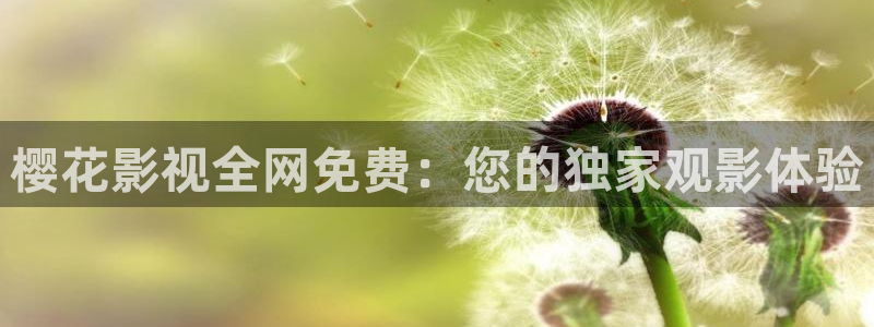 玖玖视频国产精品：樱花影视全网免费：您的独家观影体验