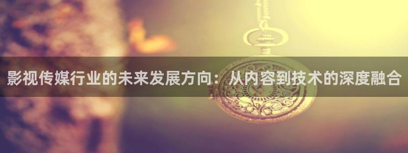 99玖玖在线精品视频：影视传媒行业的未来发展方向：从内容到技术的深度融合
