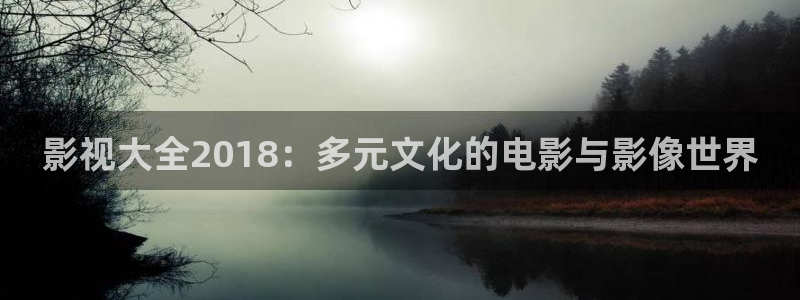 99玖玖精品视频：影视大全2018：多元文化的电影与影像世界