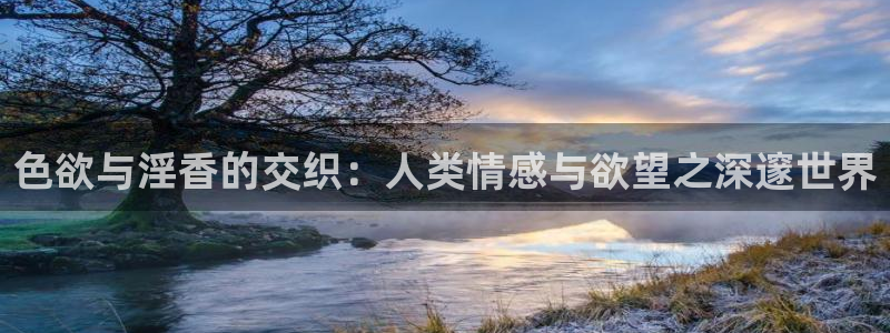 玖玖爱精品在线视频：色欲与淫香的交织：人类情感与欲望之深邃世界