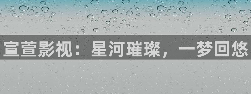 玖玖热在线视频：宣萱影视：星河璀璨，一梦回悠